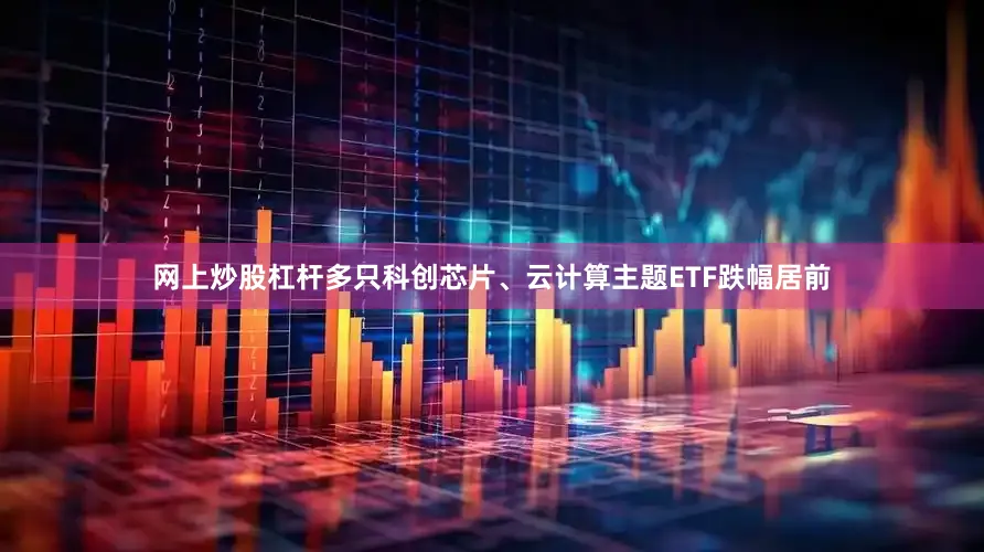 网上炒股杠杆多只科创芯片、云计算主题ETF跌幅居前