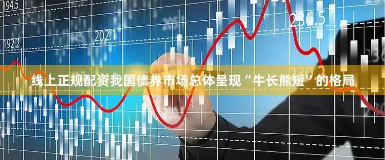 线上正规配资我国债券市场总体呈现“牛长熊短”的格局