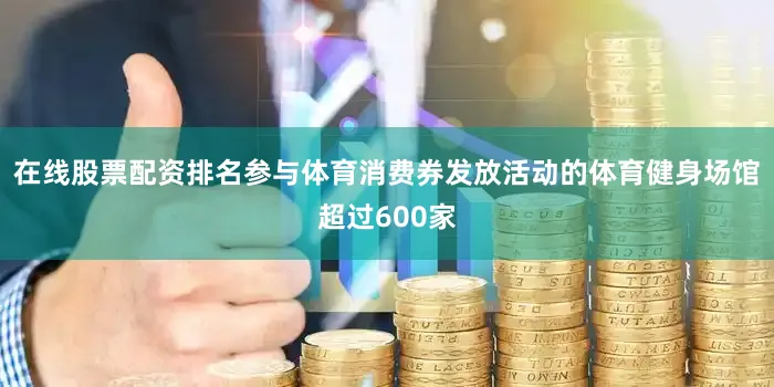 在线股票配资排名参与体育消费券发放活动的体育健身场馆超过600家