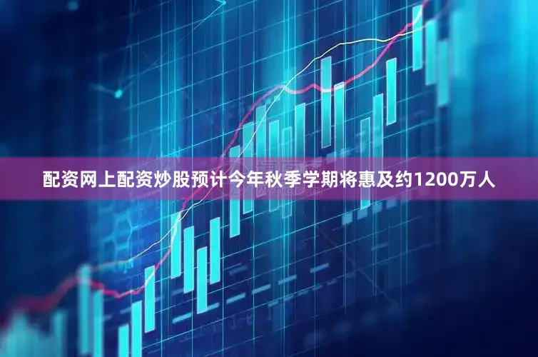 配资网上配资炒股预计今年秋季学期将惠及约1200万人