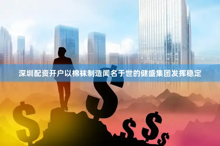 深圳配资开户以棉袜制造闻名于世的健盛集团发挥稳定