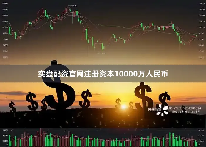 实盘配资官网注册资本10000万人民币