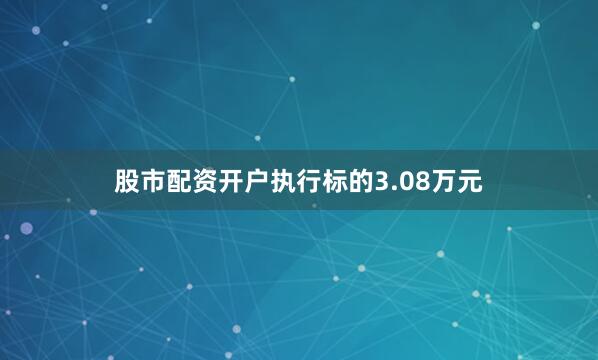 股市配资开户执行标的3.08万元