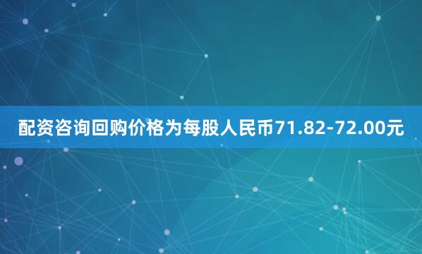 配资咨询回购价格为每股人民币71.82-72.00元