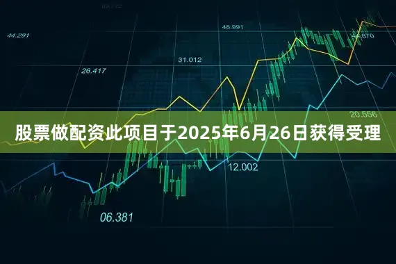股票做配资此项目于2025年6月26日获得受理
