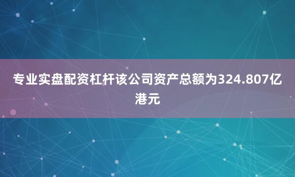 专业实盘配资杠杆该公司资产总额为324.807亿港元