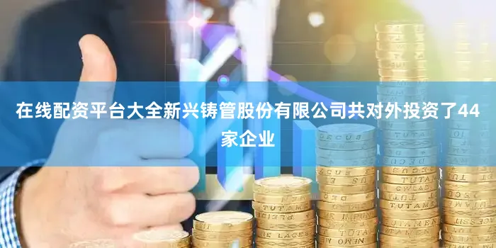 在线配资平台大全新兴铸管股份有限公司共对外投资了44家企业