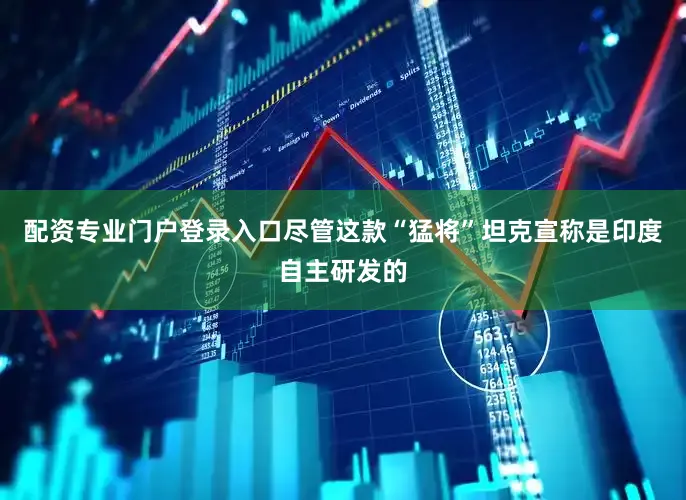 配资专业门户登录入口尽管这款“猛将”坦克宣称是印度自主研发的