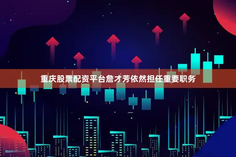 重庆股票配资平台詹才芳依然担任重要职务